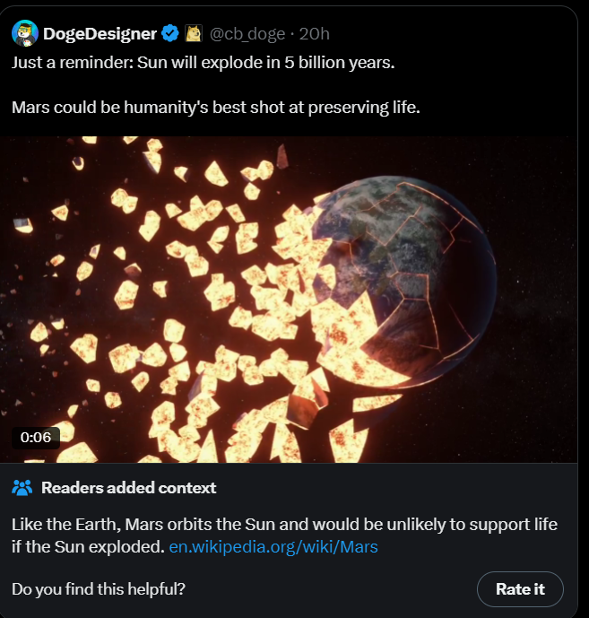 A tweet by @cb_doge saying "Just a reminder: Sun will explode in 5 billion years. Mars could be humanity's best shot at preserving life", accompanied by a video of the earth exploding. It has a community note saying "Like the earth, Mars orbits the Sun and would be unlikely to support life if the Sun exploded. en.wikipedia.org/wiki/mars"